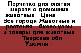 Перчатка для снятия шерсти с домашних животных › Цена ­ 100 - Все города Животные и растения » Аксесcуары и товары для животных   . Тверская обл.,Удомля г.